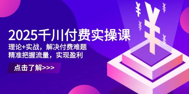 （14533期）2025千川付费实操课，理论+实战，解决付费难题，精准把握流量，实现盈利-低成本创业项目大全｜短视频带货+AI副业变现｜知行创业网