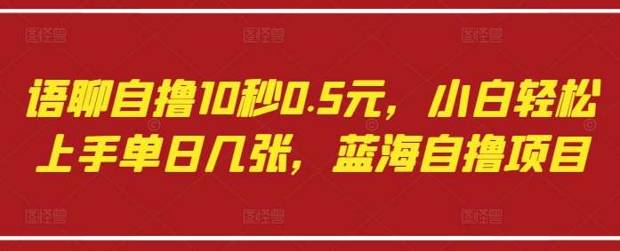 语聊自撸10秒0.5元，小白轻松上手单日几张，蓝海自撸项目-低成本创业项目大全｜短视频带货+AI副业变现｜知行创业网