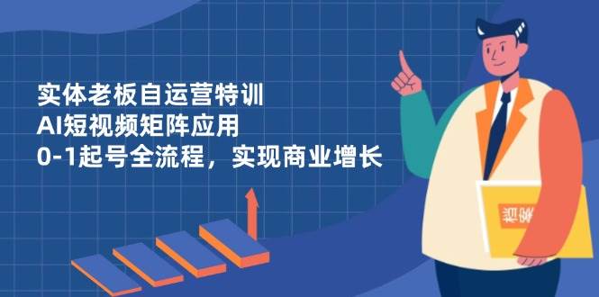 （14487期）实体老板自运营特训，AI短视频矩阵应用，0-1起号全流程，实现商业增长-低成本创业项目大全｜短视频带货+AI副业变现｜知行创业网