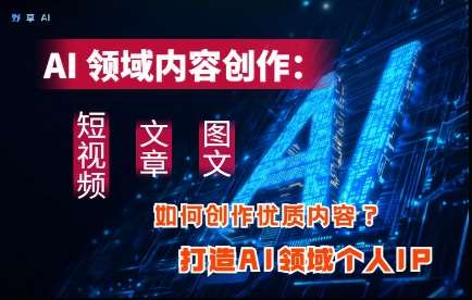 AI领域内容创作：高效创作短视频、文章、图文三大板块内容，打造AI领域个人IP-低成本创业项目大全｜短视频带货+AI副业变现｜知行创业网