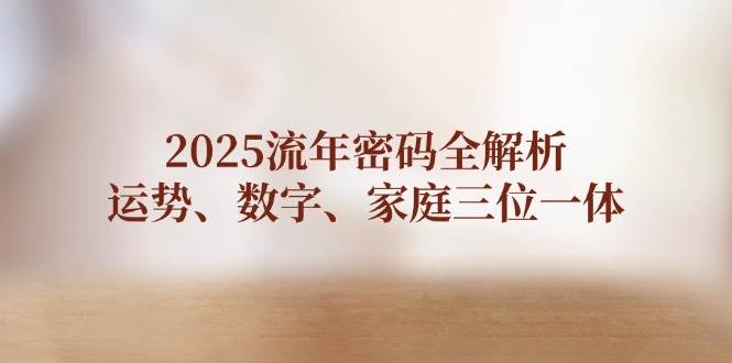 （14466期）2025流年密码全解析，运势、数字、家庭三位一体-低成本创业项目大全｜短视频带货+AI副业变现｜知行创业网