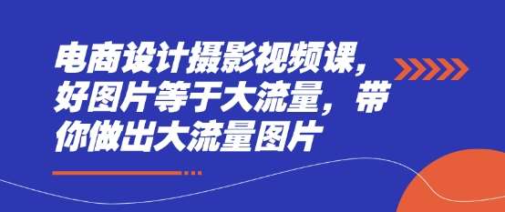 电商设计摄影视频课，好图片等于大流量，带你做出大流量图片-低成本创业项目大全｜短视频带货+AI副业变现｜知行创业网