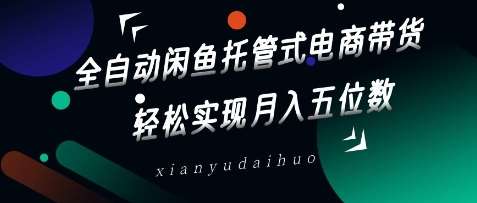 全自动闲鱼托管式电商带货，轻松实现月入五位数【揭秘】-低成本创业项目大全｜短视频带货+AI副业变现｜知行创业网