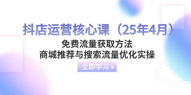 （14267期）抖店运营核心课（25年4月）免费流量获取方法，商城推荐与搜索流量优化实操-低成本创业项目大全｜短视频带货+AI副业变现｜知行创业网
