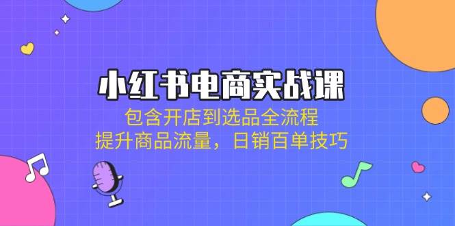 （14165期）小红书电商实战课：包含开店到选品全流程，提升商品流量，日销百单技巧-低成本创业项目大全｜短视频带货+AI副业变现｜知行创业网
