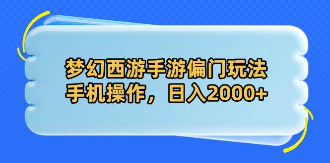 （14479期）梦幻西游手游偏门玩法，手机操作，日入2000+-低成本创业项目大全｜短视频带货+AI副业变现｜知行创业网