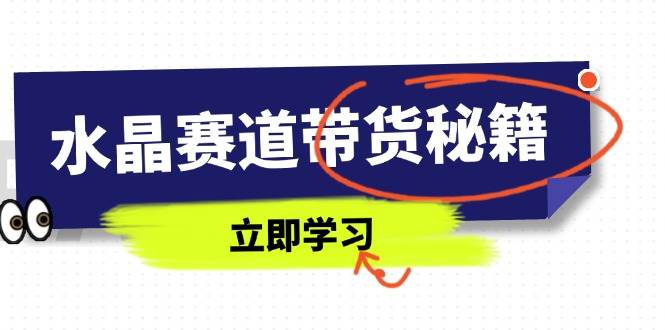 （14406期）水晶赛道带货秘籍，国学结合、短视频起号、拍摄技巧、直播话术等内容-低成本创业项目大全｜短视频带货+AI副业变现｜知行创业网