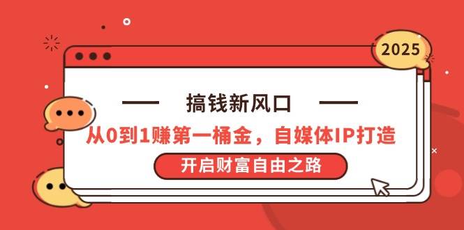 （14404期）搞钱新风口，从0到1赚第一桶金，自媒体IP打造，开启财富自由之路-低成本创业项目大全｜短视频带货+AI副业变现｜知行创业网