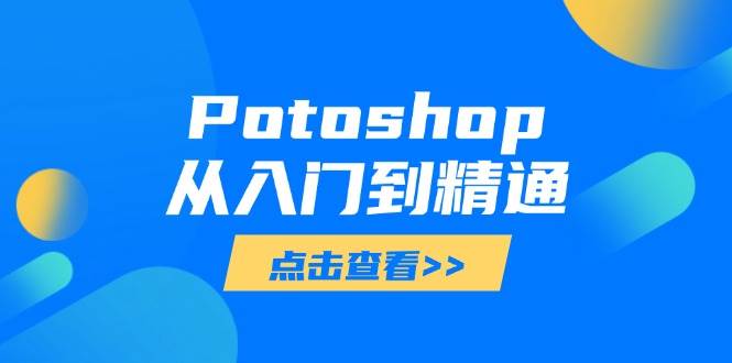 （14467期）Potoshop从入门到精通：基础到高级，掌握全面图像处理技能-低成本创业项目大全｜短视频带货+AI副业变现｜知行创业网