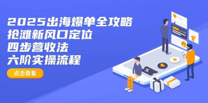 （14130期）2025出海爆单全攻略：抢滩新风口定位+四步营收法+六阶实操流程-低成本创业项目大全｜短视频带货+AI副业变现｜知行创业网