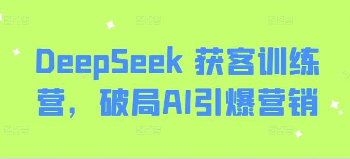 DeepSeek 获客训练营，破局AI引爆营销-低成本创业项目大全｜短视频带货+AI副业变现｜知行创业网