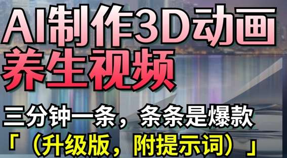 AI制作3D动画养生视频，三分钟一条，条条是爆款(升级版，附提示词)-低成本创业项目大全｜短视频带货+AI副业变现｜知行创业网