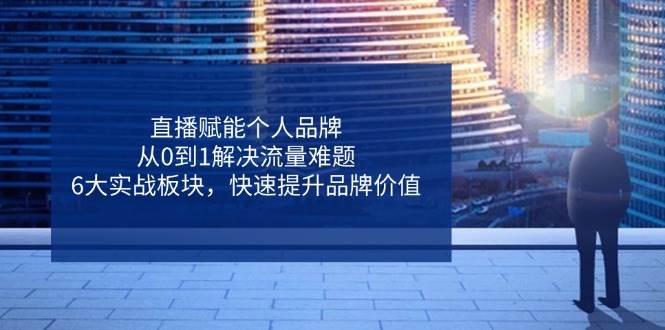 （14365期）直播赋能个人品牌，从0到1解决流量难题，6大实战板块，快速提升品牌价值-低成本创业项目大全｜短视频带货+AI副业变现｜知行创业网