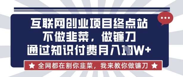互联网创业尽头-不做韭菜，做镰刀，通过知识付费月入10个【揭秘】-低成本创业项目大全｜短视频带货+AI副业变现｜知行创业网