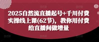 2025自然流直播起号+千川付费实操线上课(62节)，教你用付费给直播间做增量-低成本创业项目大全｜短视频带货+AI副业变现｜知行创业网