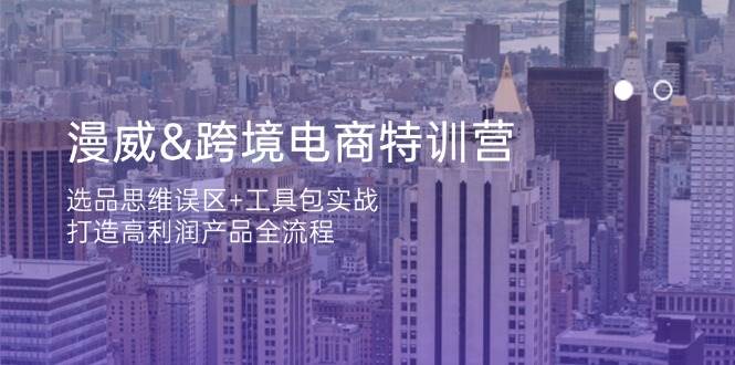 （14295期）漫威 跨境电商特训营：选品思维误区+工具包实战，打造高利润产品全流程-低成本创业项目大全｜短视频带货+AI副业变现｜知行创业网