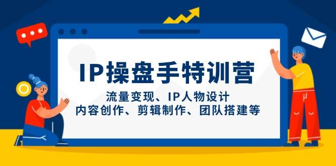 （14502期）IP操盘手特训营，流量变现、IP人物设计、内容创作、剪辑制作、团队搭建等-低成本创业项目大全｜短视频带货+AI副业变现｜知行创业网
