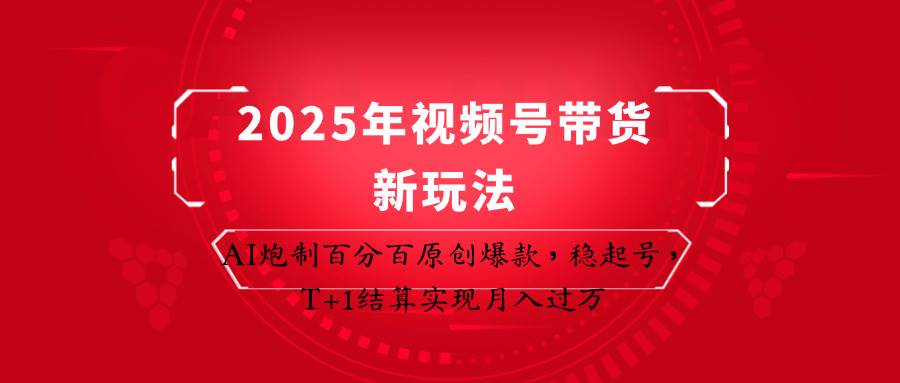 2025年视频号带货新玩法：AI炮制百分百原创爆款，稳起号，T+1结算实现月入过万-低成本创业项目大全｜短视频带货+AI副业变现｜知行创业网