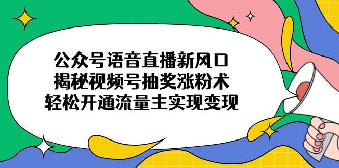 （14112期）公众号语音直播新风口，揭秘视频号抽奖涨粉术，轻松开通流量主实现变现-低成本创业项目大全｜短视频带货+AI副业变现｜知行创业网