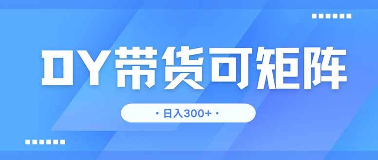 （14414期）DY带货，日入300＋矩阵无上限-低成本创业项目大全｜短视频带货+AI副业变现｜知行创业网