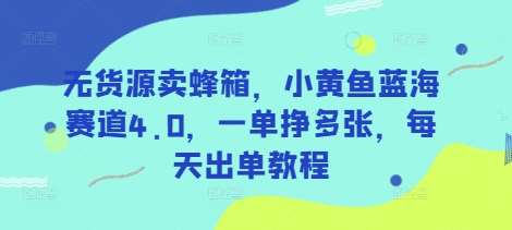 无货源卖蜂箱，小黄鱼蓝海赛道4.0，一单挣多张，每天出单教程-低成本创业项目大全｜短视频带货+AI副业变现｜知行创业网
