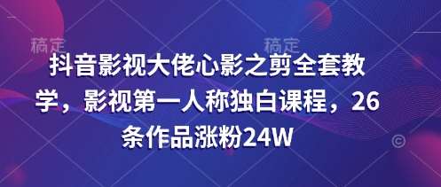 抖音影视大佬心影之剪全套教学，影视第一人称独白课程，26条作品涨粉24W-低成本创业项目大全｜短视频带货+AI副业变现｜知行创业网