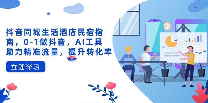 （14368期）抖音同城生活酒店民宿指南，0-1做抖音，AI工具助力精准流量，提升转化率-低成本创业项目大全｜短视频带货+AI副业变现｜知行创业网