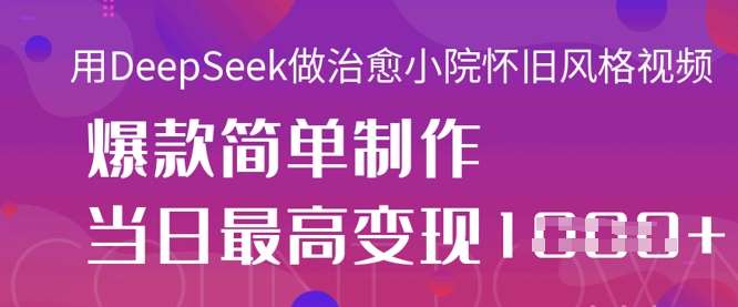 用DeepSeek做治愈小院怀旧风格视频，爆款轻松制作，当日最高变现1k-低成本创业项目大全｜短视频带货+AI副业变现｜知行创业网