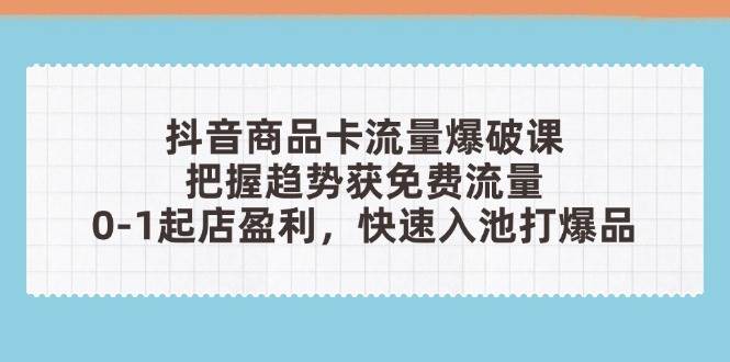 （14532期）抖音商品卡流量爆破课：把握趋势获免费流量，0-1起店盈利，快速入池打爆品-低成本创业项目大全｜短视频带货+AI副业变现｜知行创业网