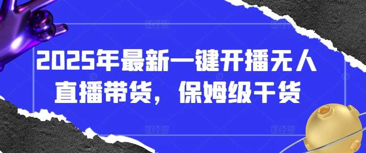 2025年最新一键开播无人直播带货，保姆级干货-低成本创业项目大全｜短视频带货+AI副业变现｜知行创业网