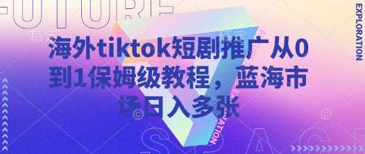 海外tiktok短剧推广从0到1保姆级教程，蓝海市场日入多张-低成本创业项目大全｜短视频带货+AI副业变现｜知行创业网