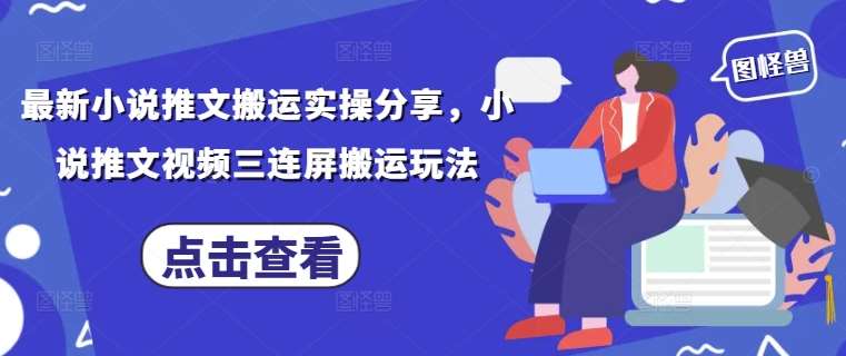 最新小说推文搬运实操分享，小说推文视频三连屏搬运玩法-低成本创业项目大全｜短视频带货+AI副业变现｜知行创业网
