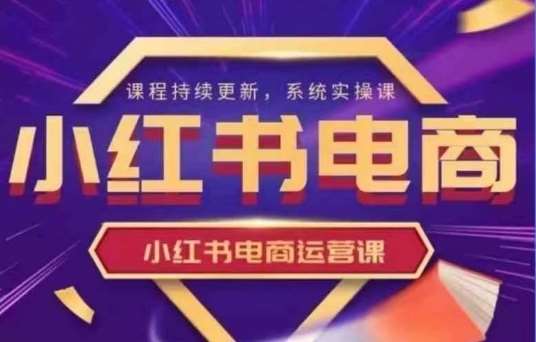 小红书电商运营实操课，​新手从0~1落地实操-低成本创业项目大全｜短视频带货+AI副业变现｜知行创业网