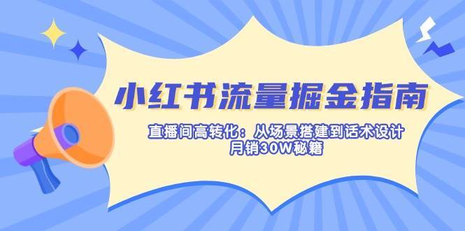 小红书流量掘金指南：直播间高转化：从场景搭建到话术设计，月销30W秘籍-低成本创业项目大全｜短视频带货+AI副业变现｜知行创业网