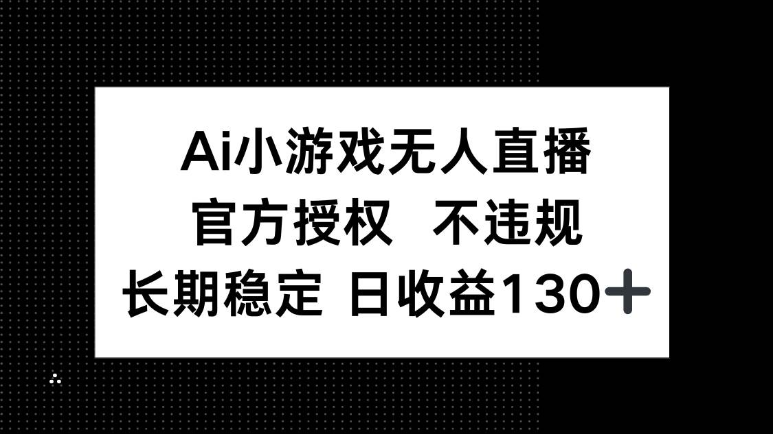 （14260期）AI小游戏无人直播，官方授权 不违规，单日平均收益130+-低成本创业项目大全｜短视频带货+AI副业变现｜知行创业网