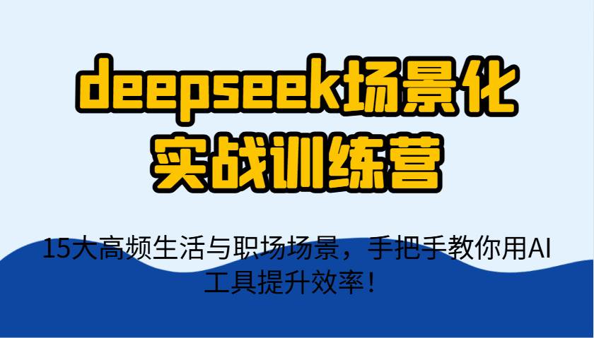 deepseek场景化实战训练营，15大高频生活与职场场景，手把手教你用AI工具提升效率！-低成本创业项目大全｜短视频带货+AI副业变现｜知行创业网
