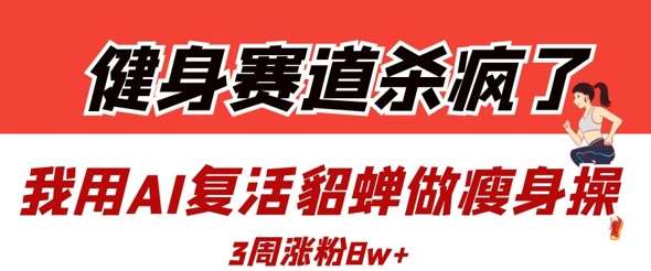 健身赛道杀疯了？我用AI复活貂蝉做瘦身操，3周涨粉8W-低成本创业项目大全｜短视频带货+AI副业变现｜知行创业网