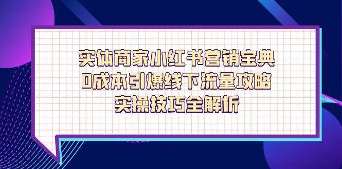（14519期）实体商家小红书营销宝典，0成本引爆线下流量攻略，实操技巧全解析-低成本创业项目大全｜短视频带货+AI副业变现｜知行创业网