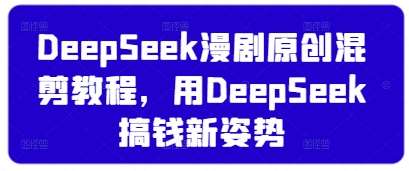 DeepSeek漫剧原创混剪教程，用DeepSeek搞钱新姿势-低成本创业项目大全｜短视频带货+AI副业变现｜知行创业网