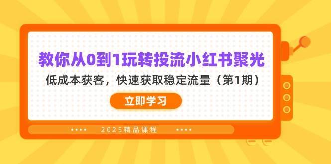 教你从0到1玩转投流小红书聚光，低成本获客，快速获取稳定流量（第1期）-低成本创业项目大全｜短视频带货+AI副业变现｜知行创业网