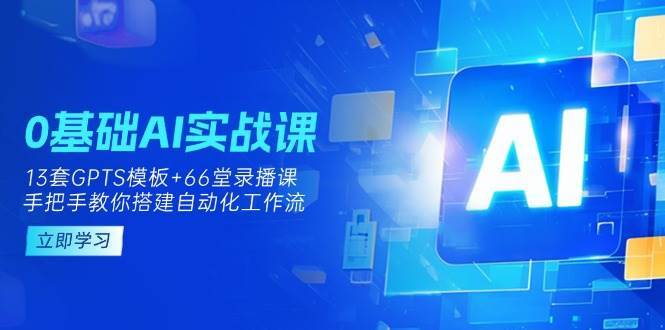 0基础AI实操课：13套GPTS模板+66字录播课，手把手教你搭建自动化工作流-低成本创业项目大全｜短视频带货+AI副业变现｜知行创业网