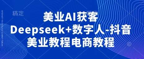 美业AI获客Deepseek+数字人-抖音美业教程电商教程-低成本创业项目大全｜短视频带货+AI副业变现｜知行创业网