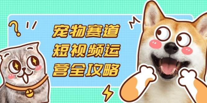 （14345期）宠物赛道短视频运营全攻略，选品拍摄剪辑实操，实现流量到收益转化-低成本创业项目大全｜短视频带货+AI副业变现｜知行创业网