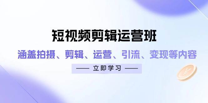 短视频剪辑运营班：涵盖拍摄、剪辑、运营、引流、变现等内容-低成本创业项目大全｜短视频带货+AI副业变现｜知行创业网