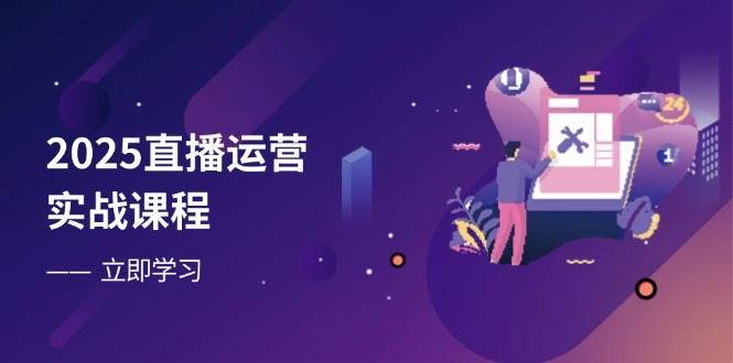 2025直播运营实战课程，零基础入门到流量优化，快速提升直播间表现-低成本创业项目大全｜短视频带货+AI副业变现｜知行创业网