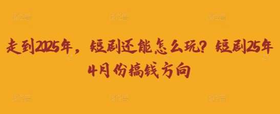 走到2025年，短剧还能怎么玩？短剧25年4月份搞钱方向-低成本创业项目大全｜短视频带货+AI副业变现｜知行创业网