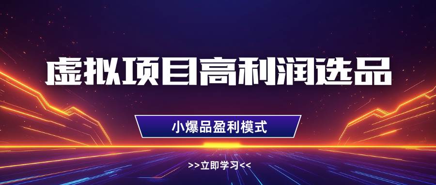 虚拟项目高利润选品方法，单店利润1W+，可多店倍增利润-低成本创业项目大全｜短视频带货+AI副业变现｜知行创业网