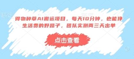 得物种草AI搬运项目，每天10分钟，也能挣生活费的野路子，团队实测两三天出单-低成本创业项目大全｜短视频带货+AI副业变现｜知行创业网