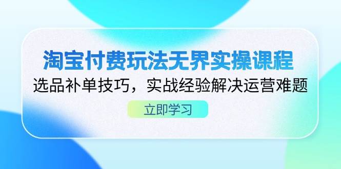 （14344期）淘宝付费玩法无界实操课程，选品补单技巧，实战经验解决运营难题-低成本创业项目大全｜短视频带货+AI副业变现｜知行创业网