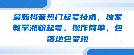 最新抖音热门起号技术，独家教学涨粉起号，操作简单，包落地包变现-低成本创业项目大全｜短视频带货+AI副业变现｜知行创业网